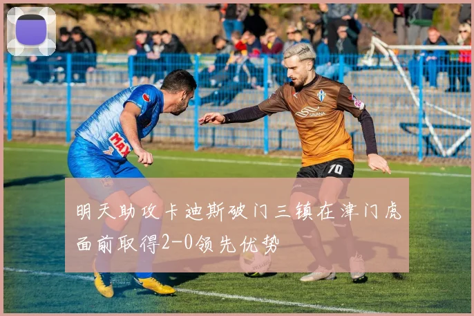 明天助攻卡迪斯破门三镇在津门虎面前取得2-0领先优势