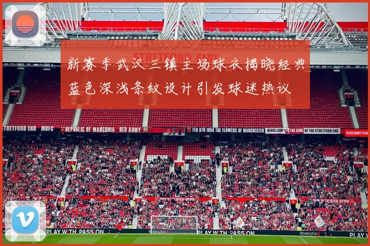 新赛季武汉三镇主场球衣揭晓经典蓝色深浅条纹设计引发球迷热议