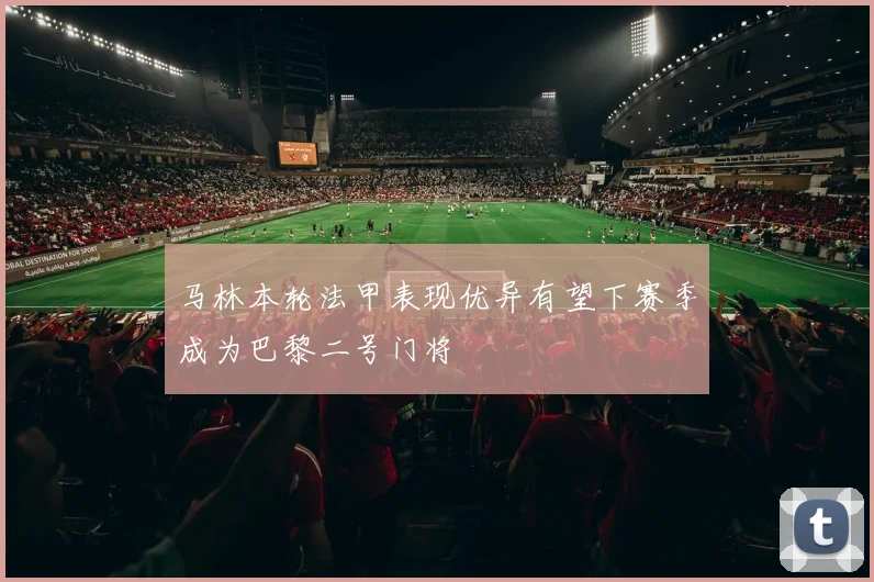 马林本轮法甲表现优异有望下赛季成为巴黎二号门将