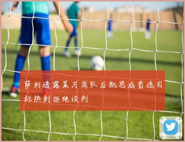 萨利透露莱万离队后凯恩成首选目标热刺拒绝谈判