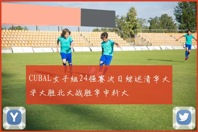 CUBAL女子组24强赛次日综述清华大学大胜北大战胜华中科大