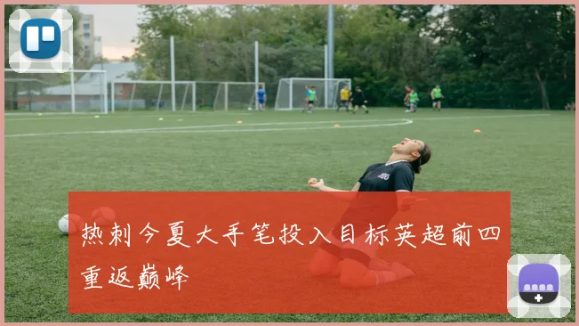 热刺今夏大手笔投入目标英超前四重返巅峰