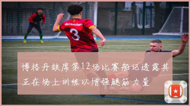 博格丹缺席第12场比赛船记透露其正在场上训练以增强腿筋力量