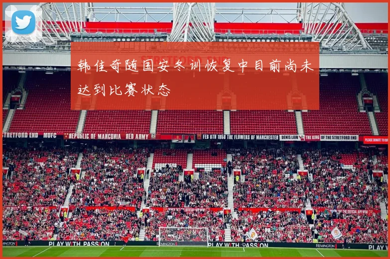 韩佳奇随国安冬训恢复中目前尚未达到比赛状态