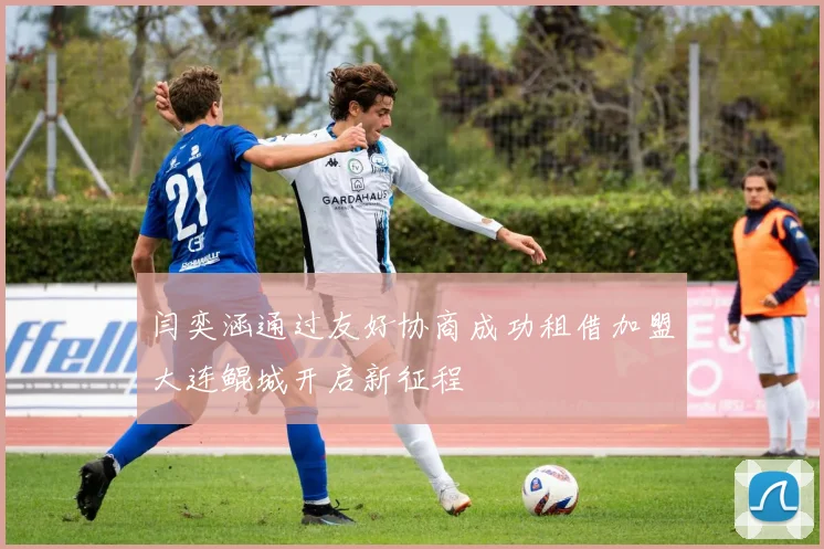 闫奕涵通过友好协商成功租借加盟大连鲲城开启新征程