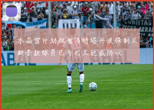 水晶宫计划租借马特塔并设强制买断条款球员已与尤文达成协议