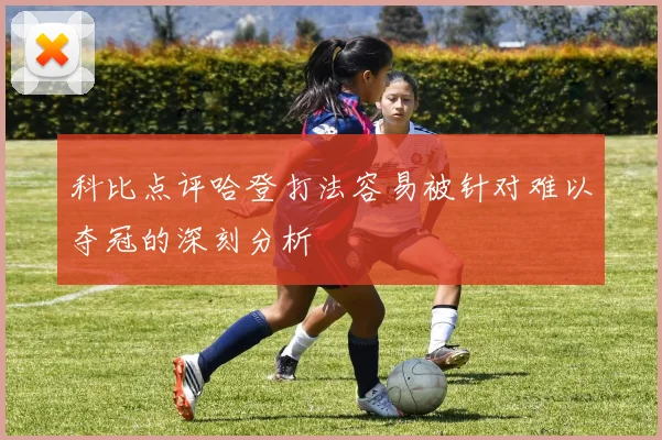 科比点评哈登打法容易被针对难以夺冠的深刻分析