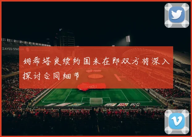 姆希塔良续约国米在即双方将深入探讨合同细节