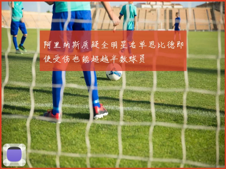 阿里纳斯质疑全明星名单恩比德即使受伤也能超越半数球员