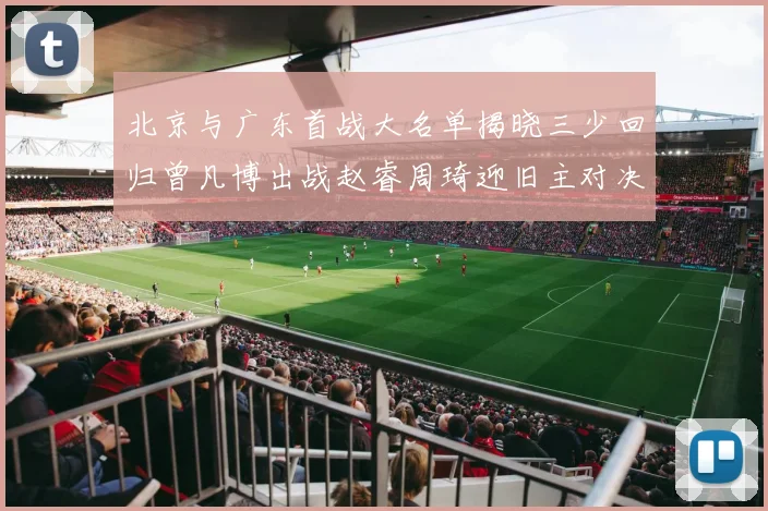 北京与广东首战大名单揭晓三少回归曾凡博出战赵睿周琦迎旧主对决