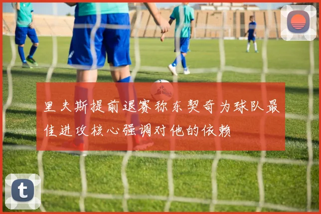 里夫斯提前退赛称东契奇为球队最佳进攻核心强调对他的依赖