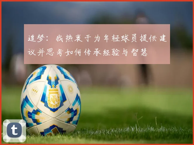 追梦：我热衷于为年轻球员提供建议并思考如何传承经验与智慧
