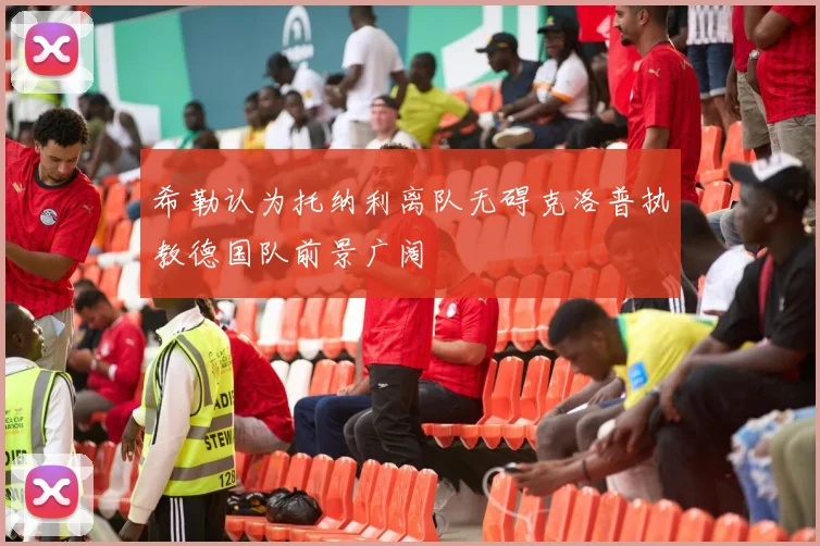希勒认为托纳利离队无碍克洛普执教德国队前景广阔