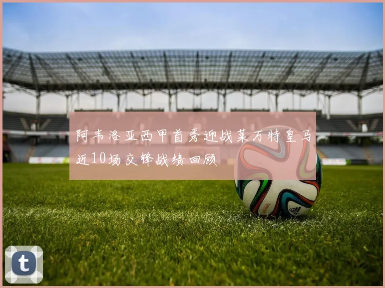 阿韦洛亚西甲首秀迎战莱万特皇马近10场交锋战绩回顾