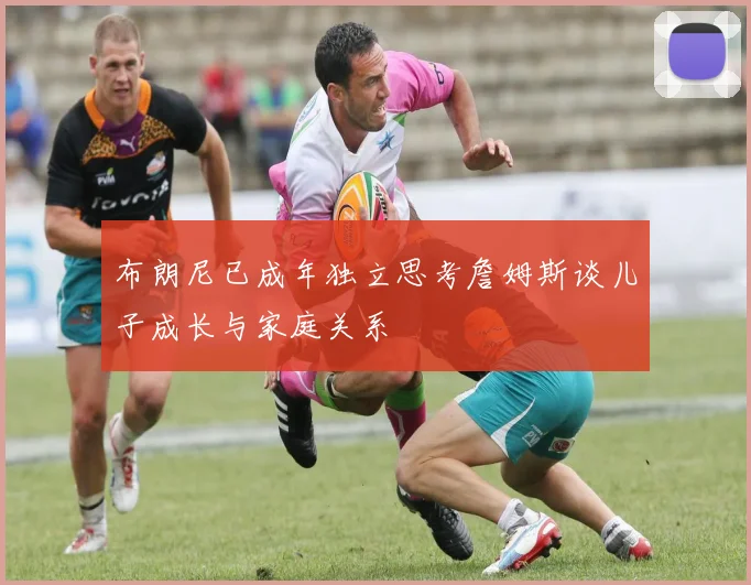 布朗尼已成年独立思考詹姆斯谈儿子成长与家庭关系