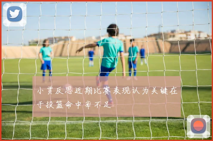 小贾反思近期比赛表现认为关键在于投篮命中率不足