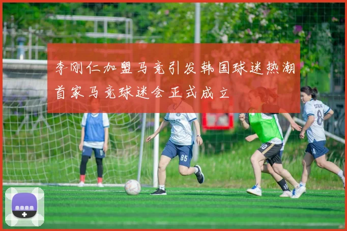 李刚仁加盟马竞引发韩国球迷热潮首家马竞球迷会正式成立