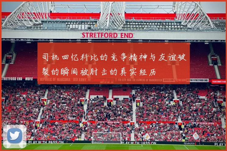 司机回忆科比的竞争精神与友谊破裂的瞬间被肘击的真实经历
