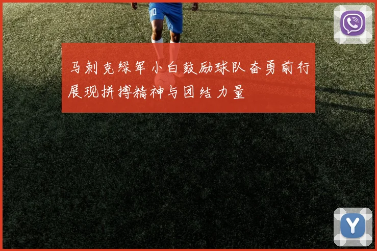 马刺克绿军小白鼓励球队奋勇前行展现拼搏精神与团结力量