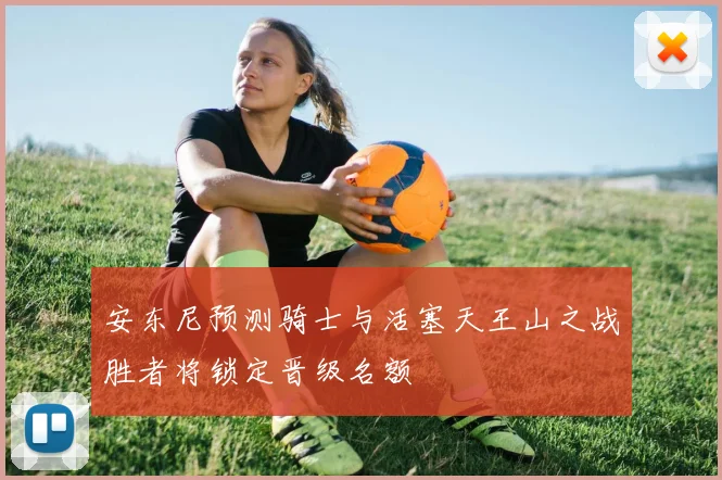 安东尼预测骑士与活塞天王山之战胜者将锁定晋级名额