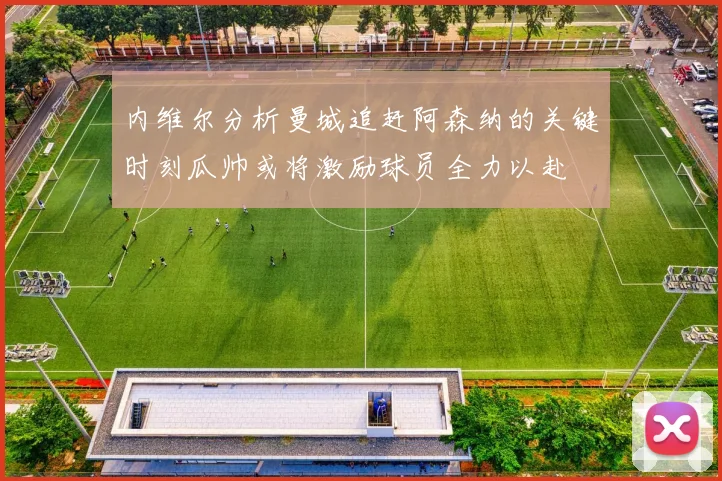 内维尔分析曼城追赶阿森纳的关键时刻瓜帅或将激励球员全力以赴