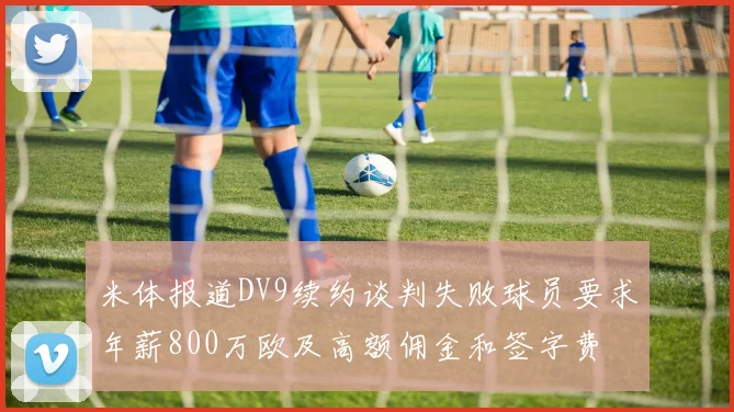 米体报道DV9续约谈判失败球员要求年薪800万欧及高额佣金和签字费