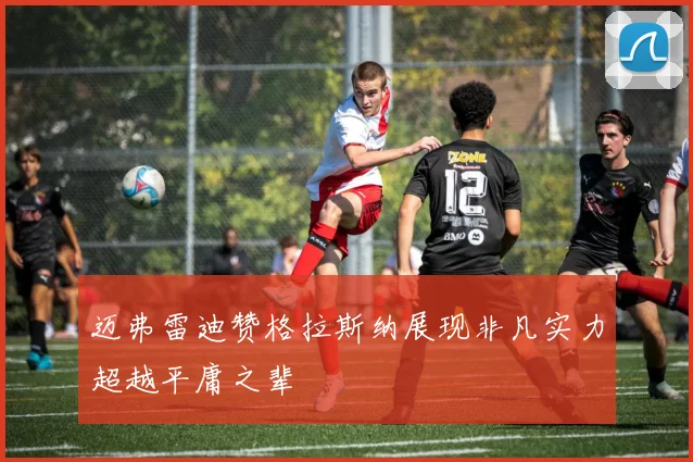 迈弗雷迪赞格拉斯纳展现非凡实力超越平庸之辈