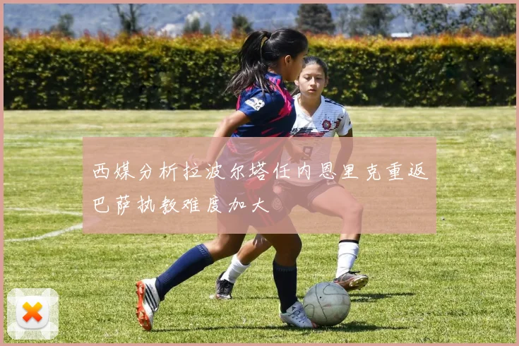 西媒分析拉波尔塔任内恩里克重返巴萨执教难度加大