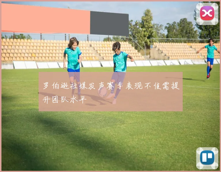 罗伯逊社媒发声赛季表现不佳需提升团队水平