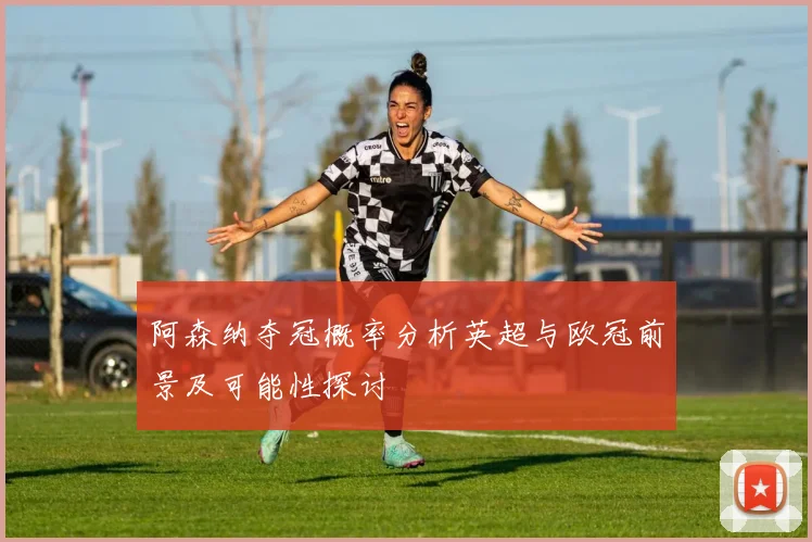 阿森纳夺冠概率分析英超与欧冠前景及可能性探讨