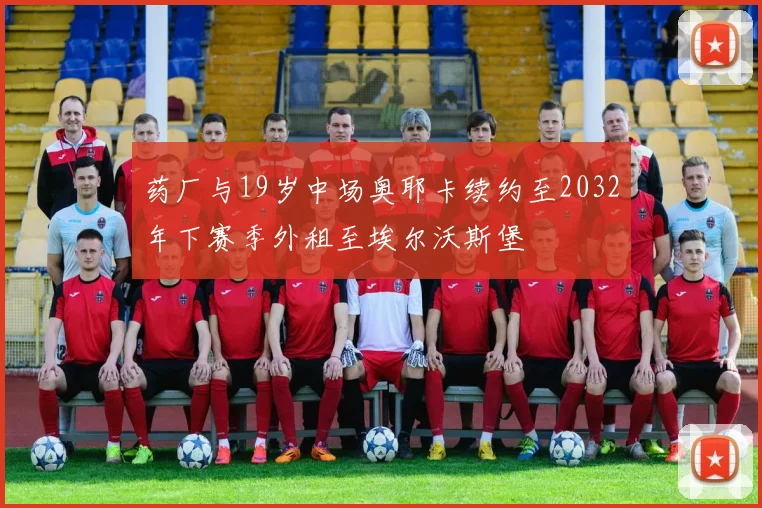 药厂与19岁中场奥耶卡续约至2032年下赛季外租至埃尔沃斯堡