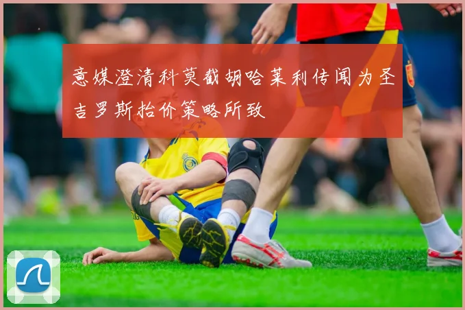 意媒澄清科莫截胡哈莱利传闻为圣吉罗斯抬价策略所致