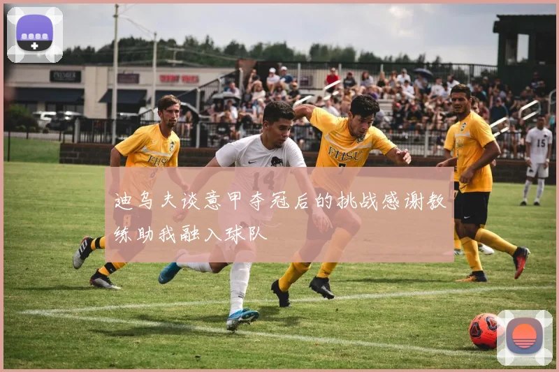 迪乌夫谈意甲夺冠后的挑战感谢教练助我融入球队