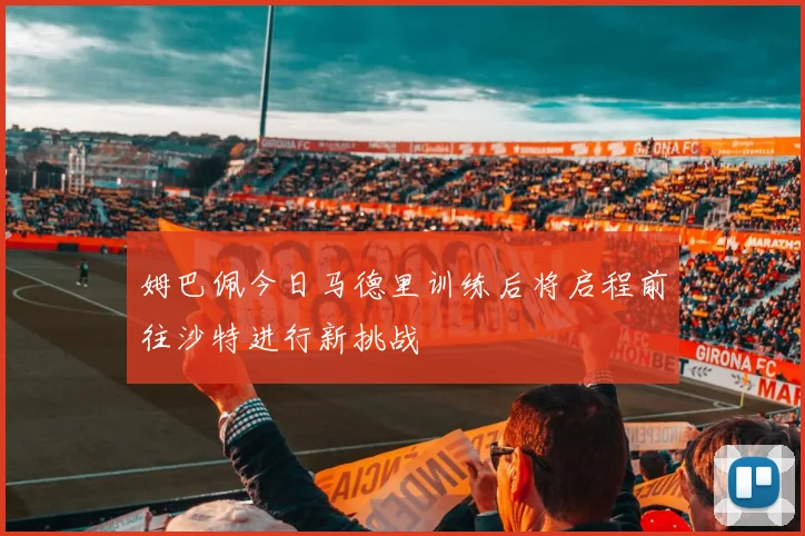 姆巴佩今日马德里训练后将启程前往沙特进行新挑战