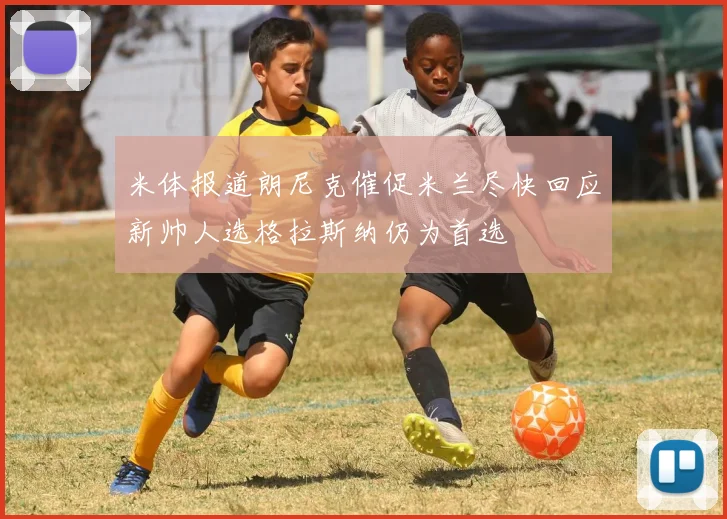 米体报道朗尼克催促米兰尽快回应新帅人选格拉斯纳仍为首选