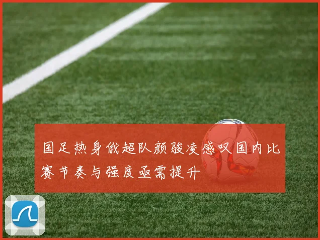 国足热身俄超队颜骏凌感叹国内比赛节奏与强度亟需提升