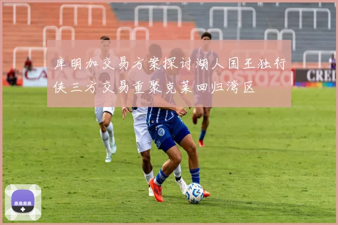 库明加交易方案探讨湖人国王独行侠三方交易重聚克莱回归湾区